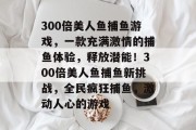 300倍美人鱼捕鱼游戏，一款充满激情的捕鱼体验，释放潜能！300倍美人鱼捕鱼新挑战，全民疯狂捕鱼，激动人心的游戏