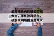 最新捕鱼内购破解游戏大全，捕鱼神器揭秘，破解内购版捕鱼游戏大全