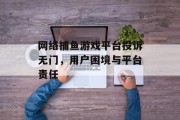 网络捕鱼游戏平台投诉无门，用户困境与平台责任