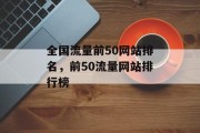 全国流量前50网站排名，前50流量网站排行榜，全国流量前十网站排名及前五0流量网站排行汇总