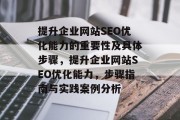 提升企业网站SEO优化能力的重要性及具体步骤，提升企业网站SEO优化能力，步骤指南与实践案例分析，提升企业网站SEO优化能力，全面指南与实践案例分析