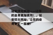 延安优化网站——让你的业务更加高效！，延安优化网站，让你的业务更上一层楼！，延安优化网站，提高效率，打造企业品牌