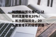 长沙网站优化推广，让你的流量增长20%！，长沙网站优化，20%流量增长的秘密武器，长沙网站优化3步法，流量增长80%，成功案例大公开。