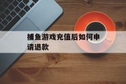 捕鱼游戏充值后如何申请退款