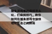 捕鱼游戏里的麻将怎么玩，打麻将技巧，教你如何在捕鱼游戏中愉快地玩出自己的牌局