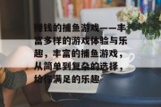 赚钱的捕鱼游戏——丰富多样的游戏体验与乐趣，丰富的捕鱼游戏，从简单到复杂的选择，给你满足的乐趣