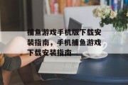 捕鱼游戏手机版下载安装指南，手机捕鱼游戏下载安装指南