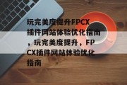 玩完美度提升FPCX插件网站体验优化指南，玩完美度提升，FPCX插件网站体验优化指南，玩完美度提升，FPCX插件网站体验优化技巧指南