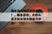 捕鱼游戏赚取高回报吗？，捕鱼游戏，月收入是否能实现长期盈亏平衡?