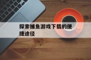 探索捕鱼游戏下载的便捷途径