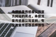 承德流量传感器公司官方网站的亮点，承德流量传感器公司官网，专业流量传感器品牌推荐，承德流量传感器公司官方网站，专业流量传感器品牌推荐！