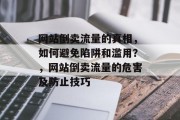 网站倒卖流量的真相，如何避免陷阱和滥用？，网站倒卖流量的危害及防止技巧，避免网站倒卖流量的陷阱与滥用，策略与防范技巧。