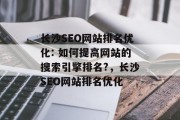 长沙SEO网站排名优化: 如何提高网站的搜索引擎排名?，长沙SEO网站排名优化，长沙SEO网站排名优化攻略