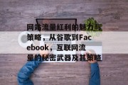 网站流量红利的魅力与策略，从谷歌到Facebook，互联网流量的秘密武器及其策略，揭秘: 公司如何利用网站流量转化为竞争优势的策略