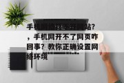 手机网络打不开网站？，手机网开不了网页咋回事？教你正确设置网络环境，如何让手机上网站不卡顿