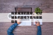 探索海洋的奥秘，可以捕鱼的游戏下载与安装指南