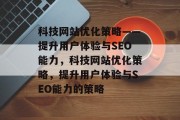 科技网站优化策略——提升用户体验与SEO能力，科技网站优化策略，提升用户体验与SEO能力的策略