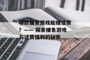 哪款捕鱼游戏能赚话费？—— 探索捕鱼游戏与话费福利的秘密