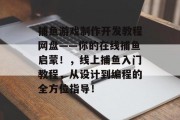 捕鱼游戏制作开发教程网盘——你的在线捕鱼启蒙！，线上捕鱼入门教程，从设计到编程的全方位指导！