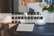 免费畅玩，乐趣无穷，盘点那些不用花钱的捕鱼游戏