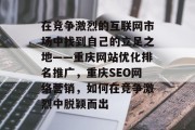 在竞争激烈的互联网市场中找到自己的立足之地——重庆网站优化排名推广，重庆SEO网络营销，如何在竞争激烈中脱颖而出，重庆SEO，策略与技巧教你脱颖而出