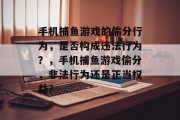 手机捕鱼游戏的偷分行为，是否构成违法行为？，手机捕鱼游戏偷分，非法行为还是正当权益？