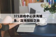 371游戏中心滨海捕鱼，深海探险之旅