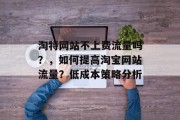 淘特网站不上费流量吗？，如何提高淘宝网站流量？低成本策略分析