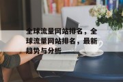 全球流量网站排名，全球流量网站排名，最新趋势与分析，全球流量网站排名