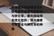 利用重庆网站排名优化软件提升搜索引擎排名与转化率，重庆网站排名优化软件，提升搜索引擎排名与转化率的神器，重庆网站排名优化软件，提升搜索引擎排名与转化率的神器