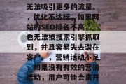 哪些因素可能导致网站没流量？，内容不足，如果网站的内容没有及时更新或质量不高，就无法吸引更多的流量。，优化不达标，如果网站的SEO排名不高，也无法被搜索引擎抓取到，并且容易失去潜在客户。，营销活动不足，如果没有有效的营销活动，用户可能会离开网站。，网络环境不佳，如网络不稳定、社交网络关闭等，也可能导致用户流失。，网站流量低的因素有哪些？