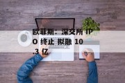 欧菲斯：深交所 IPO 终止 拟融 10.3 亿