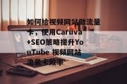 如何给视频网站做流量卡，使用Caruva+SEO策略提升YouTube 视频网站流量卡效率，用Caruva+SEO策略提升YouTube视频网站流量卡效果