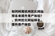 如何利用杭州优化网站排名来提升用户体验？，杭州优化网站排名，提升用户体验，杭州SEO优化提升用户体验方法