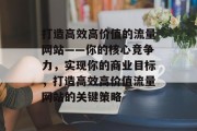 打造高效高价值的流量网站——你的核心竞争力，实现你的商业目标，打造高效高价值流量网站的关键策略