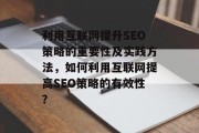 利用互联网提升SEO策略的重要性及实践方法，如何利用互联网提高SEO策略的有效性？