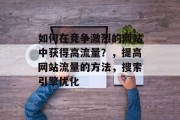 如何在竞争激烈的网站中获得高流量？，提高网站流量的方法，搜索引擎优化，提高网站流量的几种方法，搜索引擎优化、内容营销、社交媒体推广等