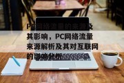 PC网络流量的来源及其影响，PC网络流量来源解析及其对互联网的影响分析，PC网络流量来源解析与互联网影响的深度剖析