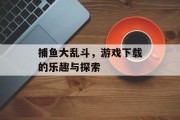 捕鱼大乱斗，游戏下载的乐趣与探索