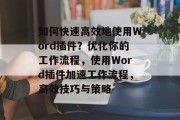 如何快速高效地使用Word插件？优化你的工作流程，使用Word插件加速工作流程，高效技巧与策略