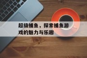 超级捕鱼，探索捕鱼游戏的魅力与乐趣