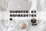 轻松赚钱的乐趣，能兑换钱的捕鱼游戏下载攻略