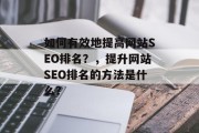 如何有效地提高网站SEO排名？，提升网站SEO排名的方法是什么？，如何有效提高网站 SEO排名？| 提升网站SEO排名的方法 |，|------------|，| 分析竞争对手分析 | 内容优化、关键词研究、外部链接建设 |，| 网站结构优化 | 首页设计、导航设置、分类目录 |，| 移动优先考虑 | 手机端优化、移动优化技术 |，| 使用外部链接 | 优质资源获取、社交媒体合作等 |，| 监测和调整策略 | 市场调查、数据监控、持续优化 |，请注意，不同的网站需要针对不同情况进行调整和优化。