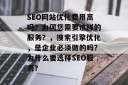 SEO网站优化费用高吗？为何您需要这样的服务？，搜索引擎优化，是企业必须做的吗？为什么要选择SEO服务？