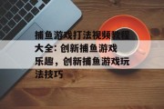 捕鱼游戏打法视频教程大全: 创新捕鱼游戏乐趣，创新捕鱼游戏玩法技巧