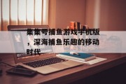 集集号捕鱼游戏手机版，深海捕鱼乐趣的移动时代