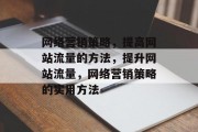 网络营销策略，提高网站流量的方法，提升网站流量，网络营销策略的实用方法，网络营销策略，提升网站流量的有效方法一览表