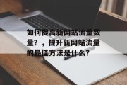 如何提高新网站流量数量？，提升新网站流量的最佳方法是什么？，提高新网站流量，最佳策略与技巧分享