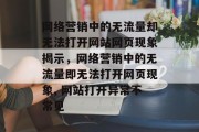 网络营销中的无流量却无法打开网站网页现象揭示，网络营销中的无流量即无法打开网页现象, 网站打开异常不常见