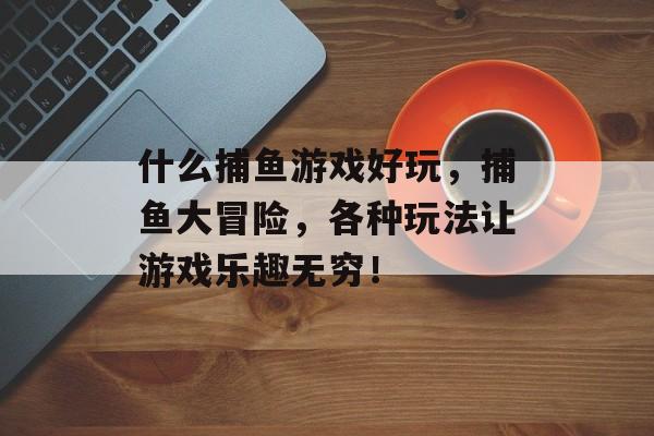 什么捕鱼游戏好玩，捕鱼大冒险，各种玩法让游戏乐趣无穷！